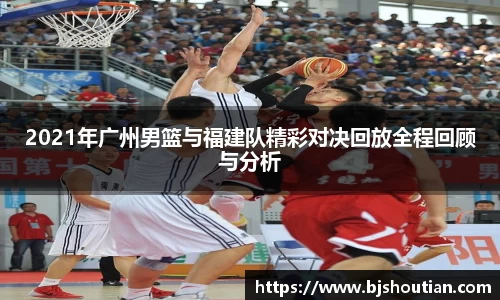 2021年广州男篮与福建队精彩对决回放全程回顾与分析