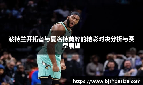 波特兰开拓者与夏洛特黄蜂的精彩对决分析与赛季展望